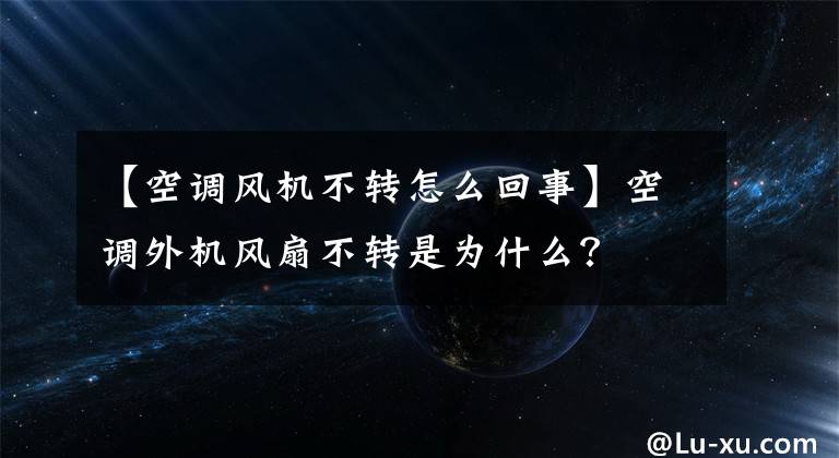 【空调风机不转怎么回事】空调外机风扇不转是为什么？