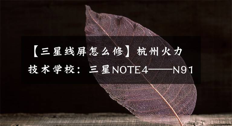 【三星线屏怎么修】杭州火力技术学校:三星NOTE4——N9100保守彩色。