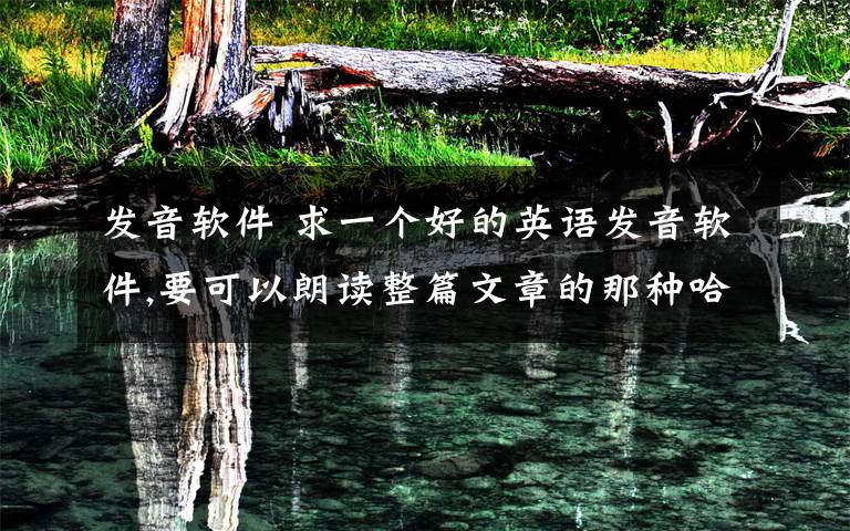 发音软件 求一个好的英语发音软件,要可以朗读整篇文章的那种哈