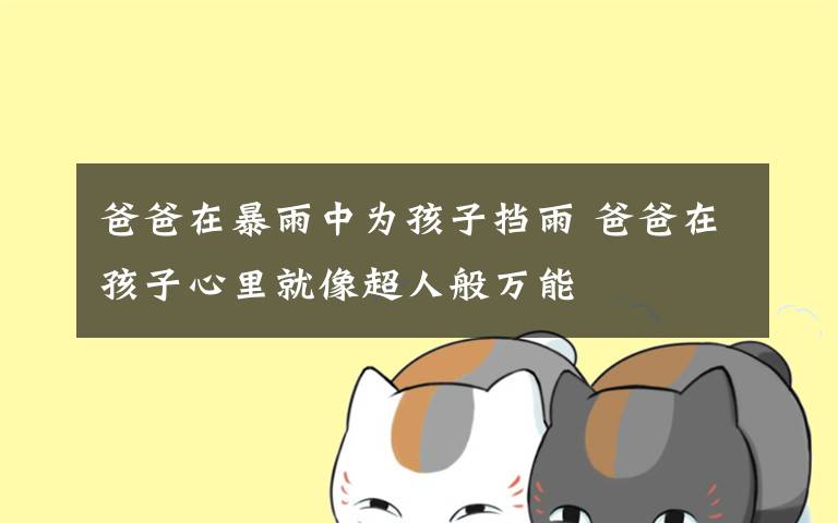爸爸在暴雨中为孩子挡雨 爸爸在孩子心里就像超人般万能