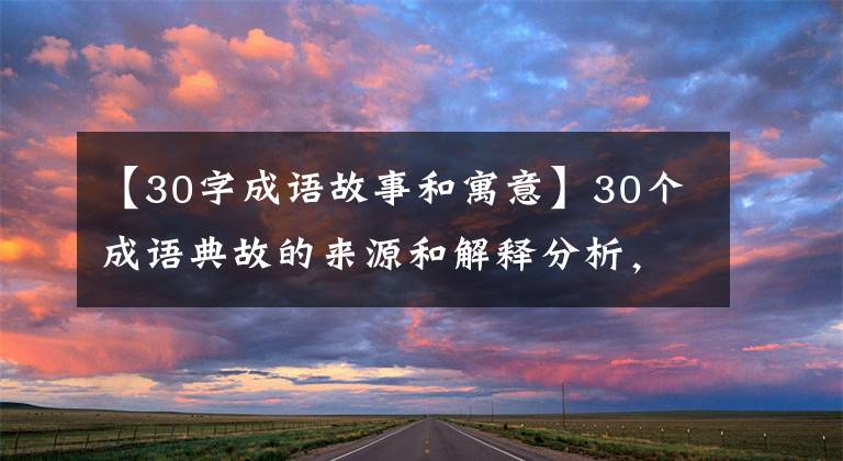 【30字成语故事和寓意】30个成语典故的来源和解释分析,看你是否都正确使用了。