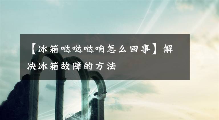【冰箱哒哒哒响怎么回事】解决冰箱故障的方法