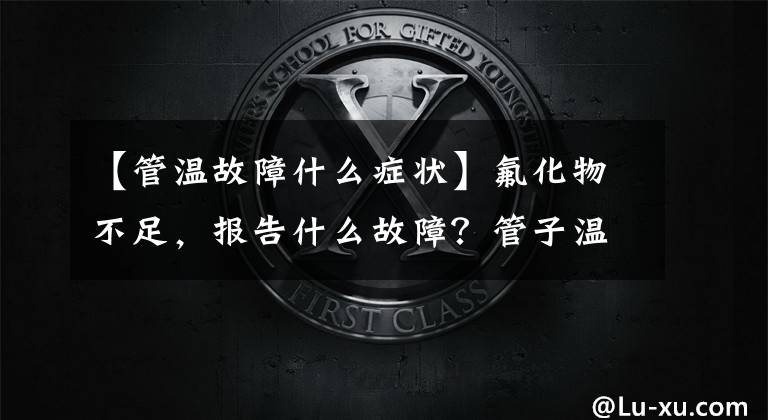 【管温故障什么症状】氟化物不足,报告什么故障?管子温度、排放温度、电容、压缩机异常会怎么样?
