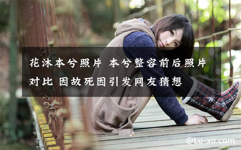 花沐本兮照片 本兮整容前后照片对比 因故死因引发网友猜想