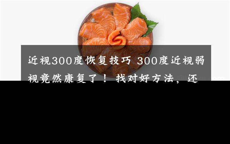 近视300度恢复技巧 300度近视弱视竟然康复了! 找对好方法,还孩子一个清晰的世界!