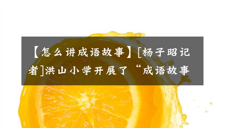 【怎么讲成语故事】[杨子昭记者]洪山小学开展了“成语故事”比赛活动
