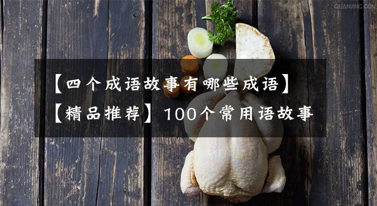 【四个成语故事有哪些成语】【精品推荐】100个常用语故事,了解历史可以提高文采,可以慢慢记住。