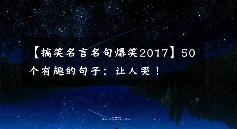 【搞笑名言名句爆笑2017】50个有趣的句子:让人哭!