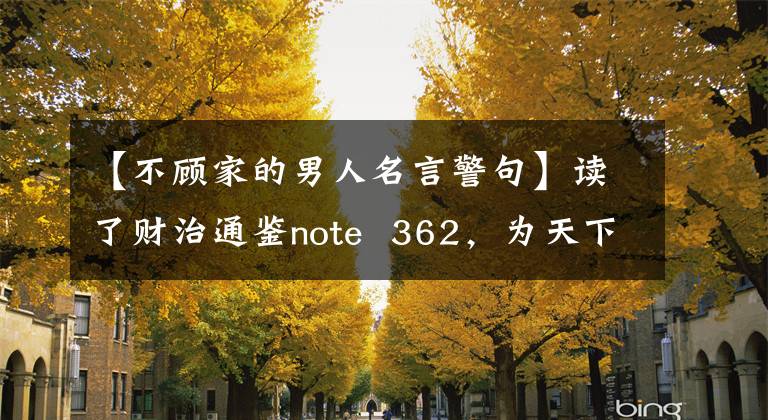 【不顾家的男人名言警句】读了财治通鉴note 362,为天下不顾家
