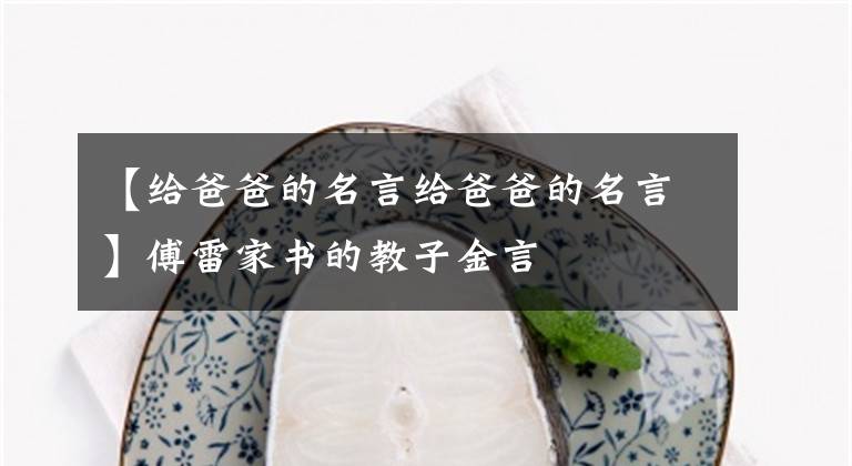 【给爸爸的名言给爸爸的名言】傅雷家书的教子金言