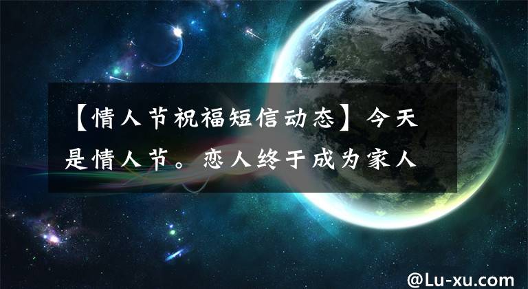 【情人节祝福短信动态】今天是情人节。恋人终于成为家人,情人节祝福语大战