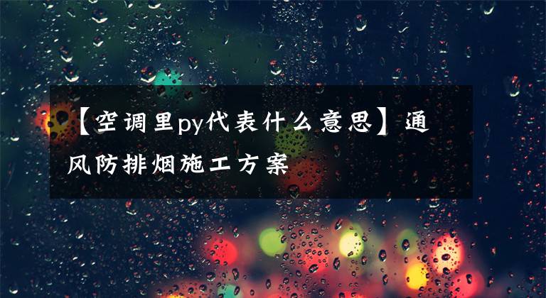 【空调里py代表什么意思】通风防排烟施工方案