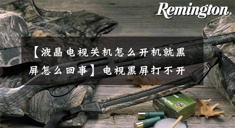 【液晶电视关机怎么开机就黑屏怎么回事】电视黑屏打不开的16大理由,明白吗?