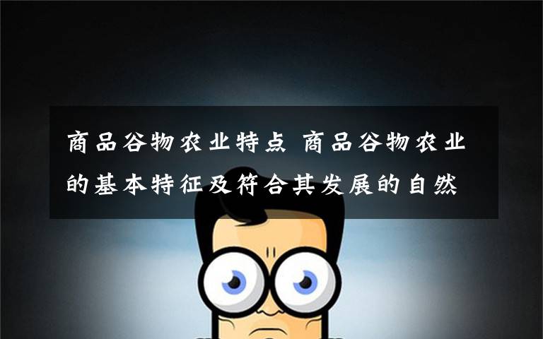 商品谷物农业特点 商品谷物农业的基本特征及符合其发展的自然条件