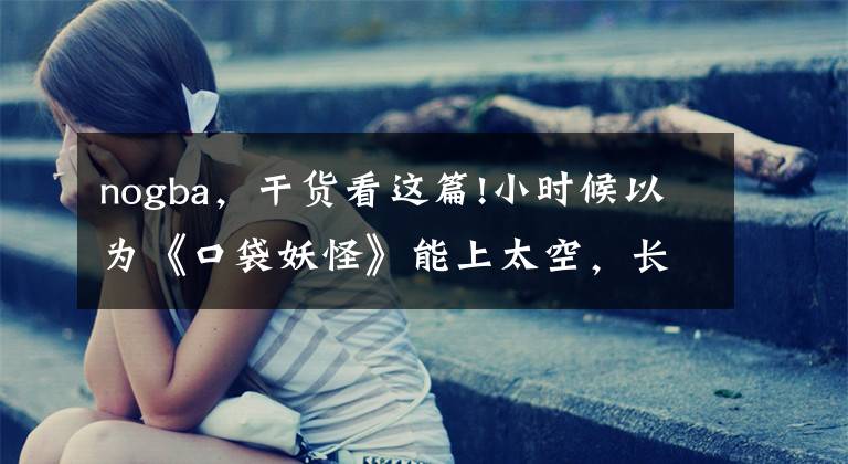 nogba,干货看这篇!小时候以为《口袋妖怪》能上太空,长大后才发现,我被朋友耍了