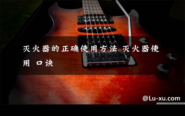 灭火器的正确使用方法 灭火器使用 口诀