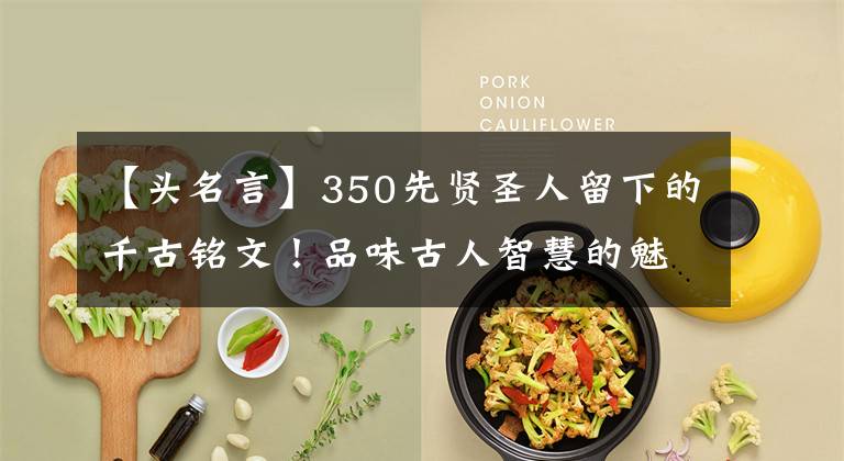 【头名言】350先贤圣人留下的千古铭文!品味古人智慧的魅力!