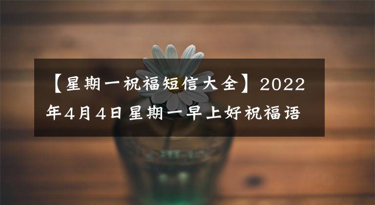 【星期一祝福短信大全】2022年4月4日星期一早上好祝福语，每天打招呼，大家都有缘分！琼