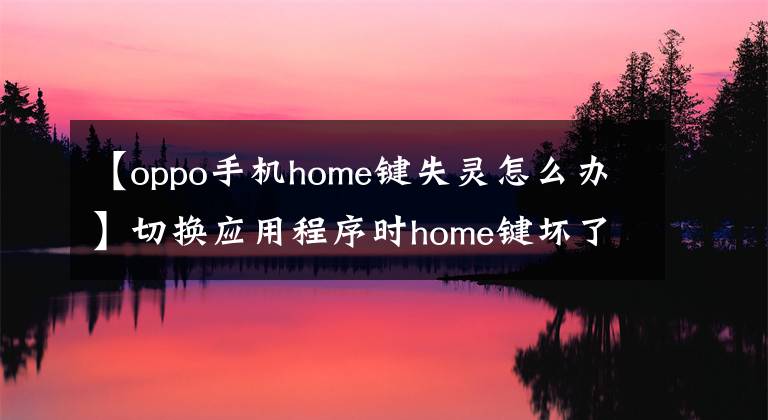【oppo手机home键失灵怎么办】切换应用程序时home键坏了怎么办?