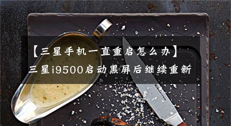 【三星手机一直重启怎么办】三星i9500启动黑屏后继续重新启动,解锁后重新启动黑屏