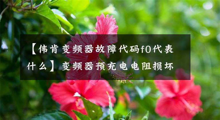 【伟肯变频器故障代码f0代表什么】变频器预充电电阻损坏原因分析