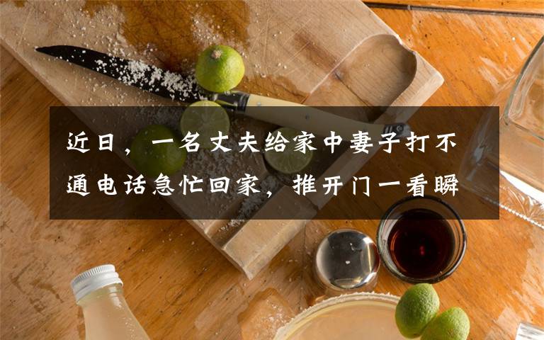 近日,一名丈夫给家中妻子打不通电话急忙回家,推开门一看瞬间崩溃。