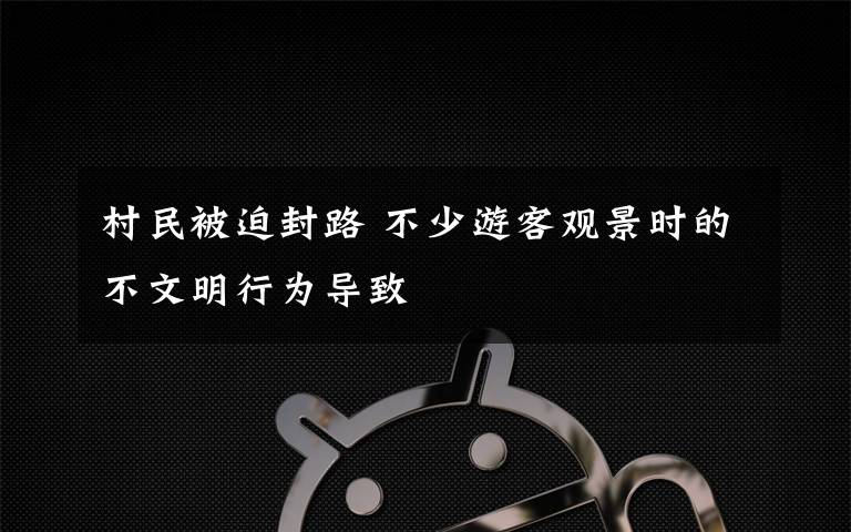 村民被迫封路 不少游客观景时的不文明行为导致