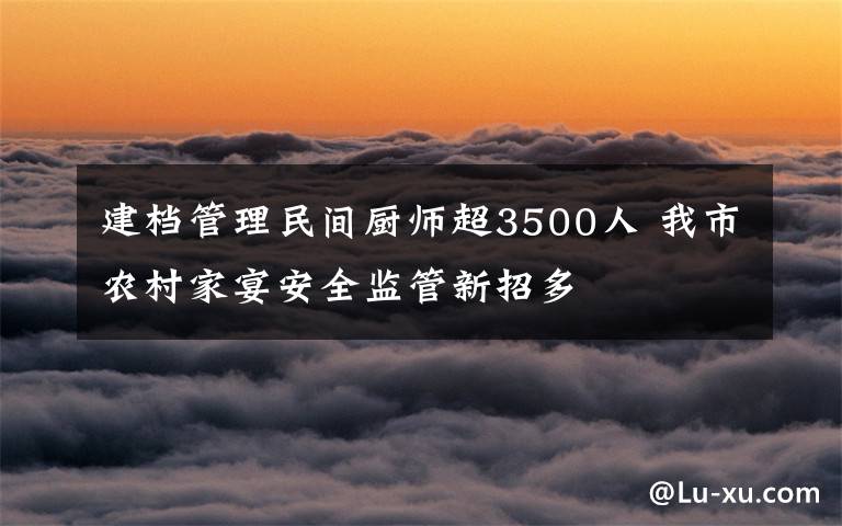建档管理民间厨师超3500人 我市农村家宴安全监管新招多