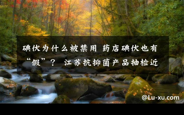 碘伏为什么被禁用 药店碘伏也有“假”? 江苏抗抑菌产品抽检近3成不合格