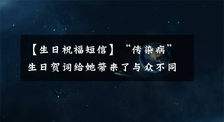 【生日祝福短信】“传染病”生日贺词给她带来了与众不同的温暖