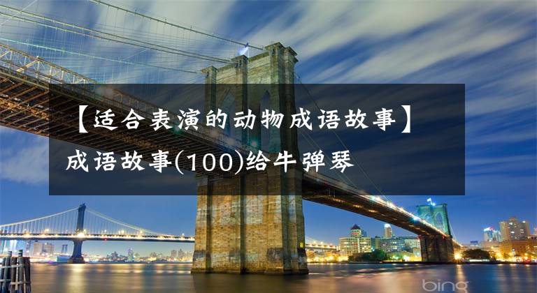 【适合表演的动物成语故事】成语故事(100)给牛弹琴