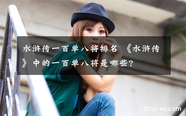 水浒传一百单八将排名 《水浒传》中的一百单八将是哪些?