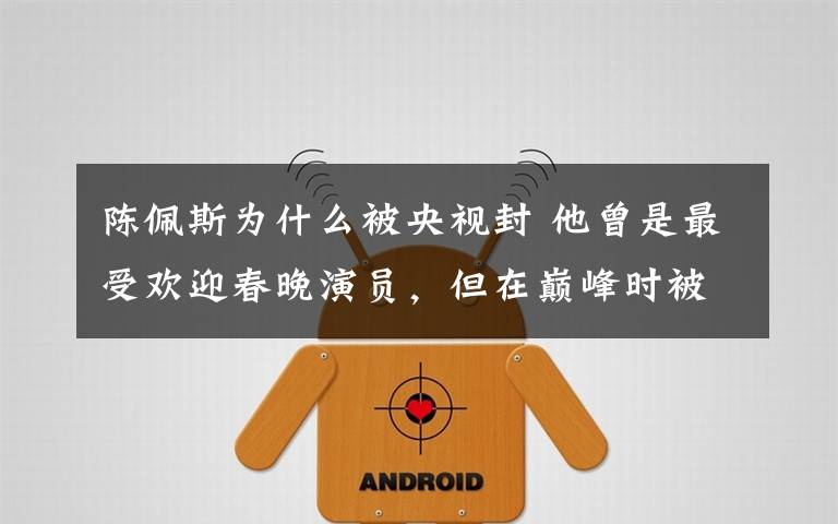 陈佩斯为什么被央视封 他曾是最受欢迎春晚演员,但在巅峰时被封杀,60岁时讲出真相!