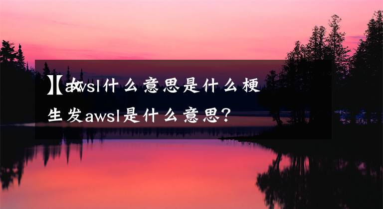 【awsl什么意思是什么梗】女生发awsl是什么意思?