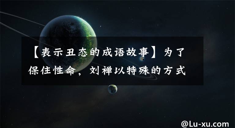 【表示丑态的成语故事】为了保住性命,刘禅以特殊的方式投降,成语尽了丑。