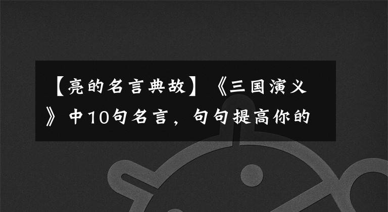【亮的名言典故】《三国演义》中10句名言,句句提高你的人生境界