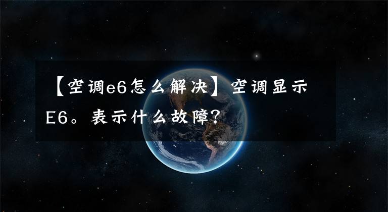 【空调e6怎么解决】空调显示E6。表示什么故障？
