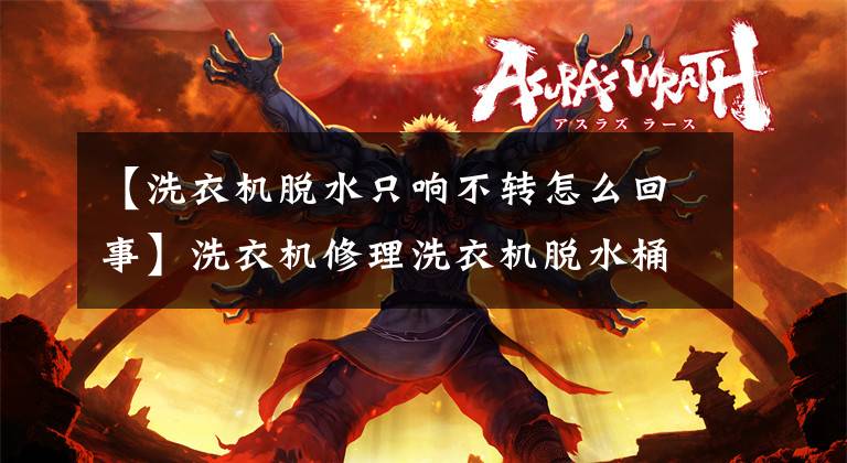 【洗衣机脱水只响不转怎么回事】洗衣机修理洗衣机脱水桶不运转怎么样？