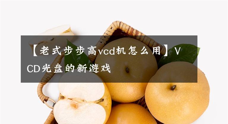 【老式步步高vcd机怎么用】VCD光盘的新游戏