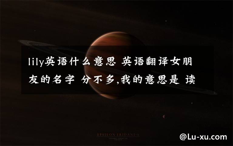 lily英语什么意思 英语翻译女朋友的名字 分不多,我的意思是 读音与(weiwen)相近的英文名 例如:与李丽 读音相近的英文名就是Lily