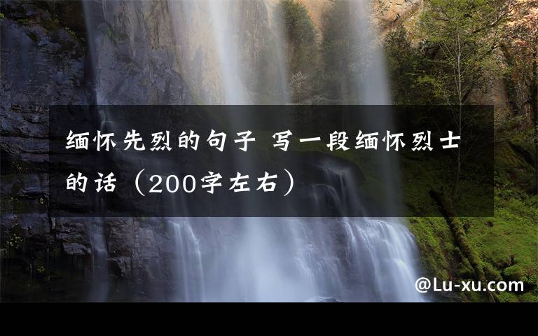 缅怀先烈的句子 写一段缅怀烈士的话(200字左右)