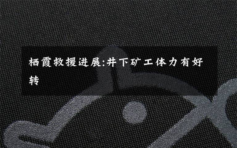 栖霞救援进展:井下矿工体力有好转