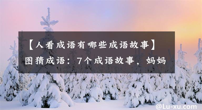 【人看成语有哪些成语故事】图猜成语：7个成语故事，妈妈和孩子一起猜，语文成绩慢慢上升
