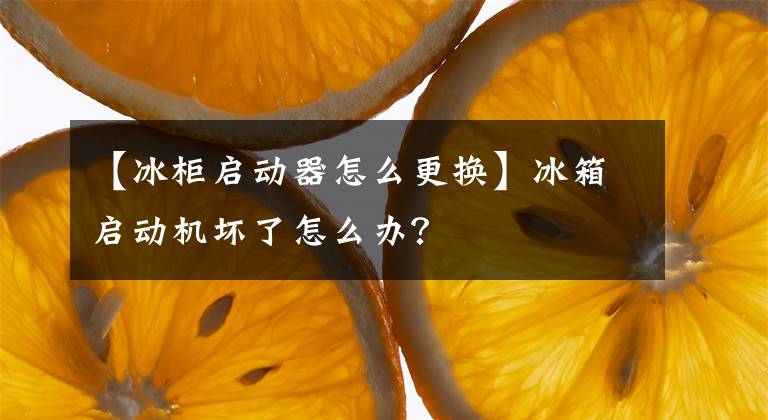 【冰柜启动器怎么更换】冰箱启动机坏了怎么办?