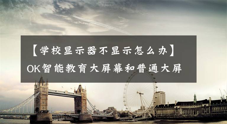 【学校显示器不显示怎么办】OK智能教育大屏幕和普通大屏幕有什么区别?