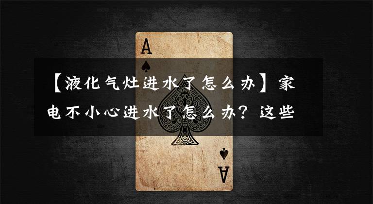 【液化气灶进水了怎么办】家电不小心进水了怎么办？这些动作可以“挽救”。