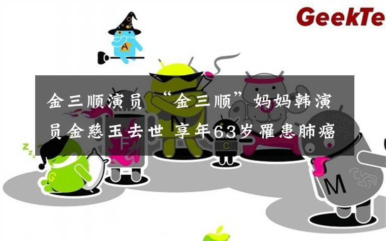 金三顺演员 “金三顺”妈妈韩演员金慈玉去世 享年63岁罹患肺癌