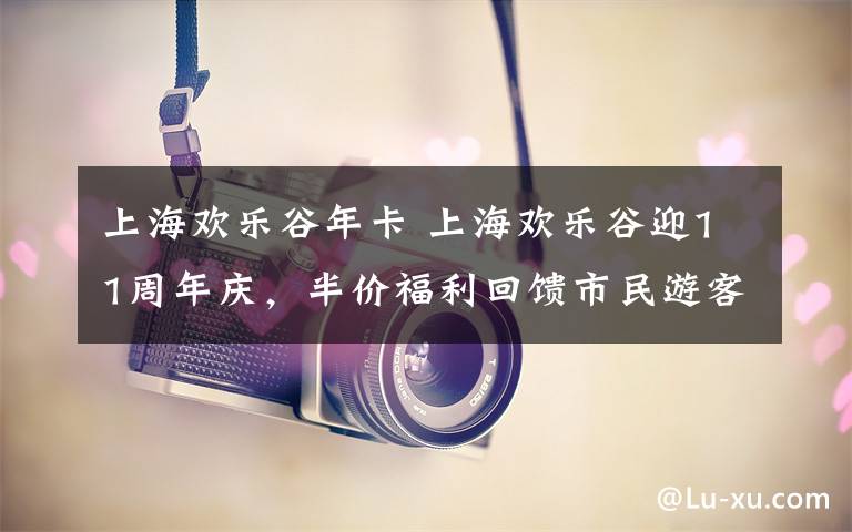 上海欢乐谷年卡 上海欢乐谷迎11周年庆,半价福利回馈市民游客