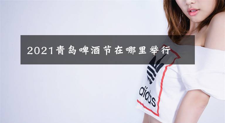 2021青岛啤酒节在哪里举行