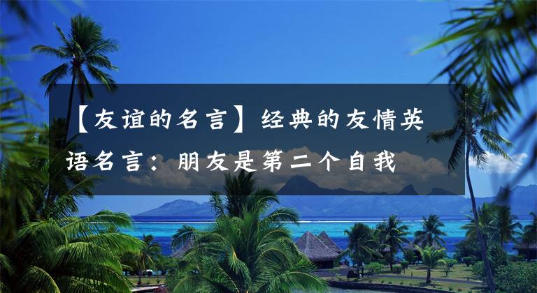 【友谊的名言】经典的友情英语名言:朋友是第二个自我